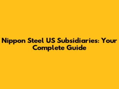 Nippon Steel US Subsidiaries: Your Complete Guide
