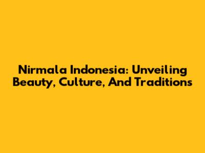 Nirmala Indonesia: Unveiling Beauty, Culture, And Traditions