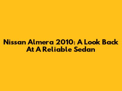 Nissan Almera 2010: A Look Back At A Reliable Sedan