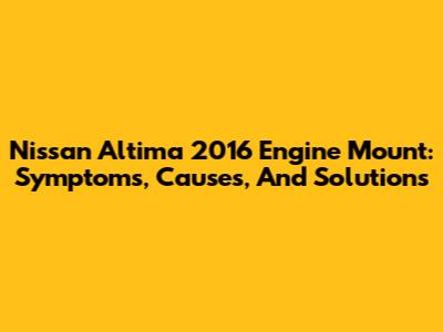 Nissan Altima 2016 Engine Mount: Symptoms, Causes, And Solutions