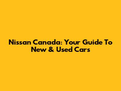 Nissan Canada: Your Guide To New & Used Cars