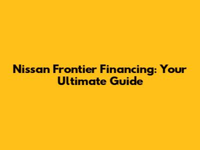 Nissan Frontier Financing: Your Ultimate Guide