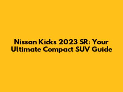 Nissan Kicks 2023 SR: Your Ultimate Compact SUV Guide
