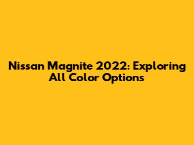 Nissan Magnite 2022: Exploring All Color Options