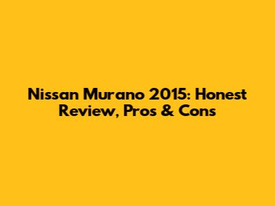 Nissan Murano 2015: Honest Review, Pros & Cons