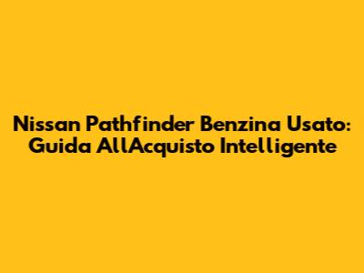 Nissan Pathfinder Benzina Usato: Guida All'Acquisto Intelligente