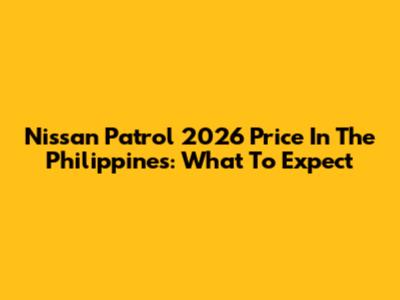 Nissan Patrol 2026 Price In The Philippines: What To Expect
