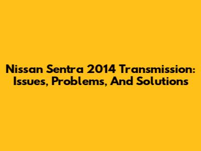 Nissan Sentra 2014 Transmission: Issues, Problems, And Solutions