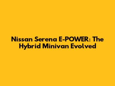 Nissan Serena E-POWER: The Hybrid Minivan Evolved