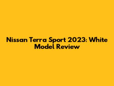 Nissan Terra Sport 2023: White Model Review