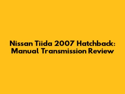 Nissan Tiida 2007 Hatchback: Manual Transmission Review