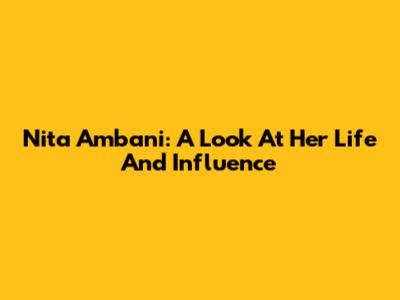 Nita Ambani: A Look At Her Life And Influence