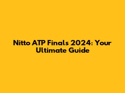Nitto ATP Finals 2024: Your Ultimate Guide