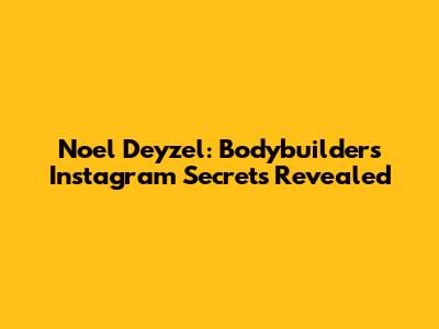 Noel Deyzel: Bodybuilder's Instagram Secrets Revealed