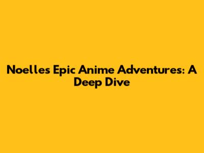 Noelle's Epic Anime Adventures: A Deep Dive