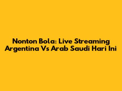 Nonton Bola: Live Streaming Argentina Vs Arab Saudi Hari Ini