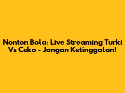 Nonton Bola: Live Streaming Turki Vs Ceko - Jangan Ketinggalan!