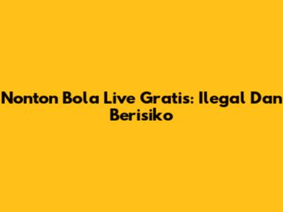 Nonton Bola Live Gratis: Ilegal Dan Berisiko