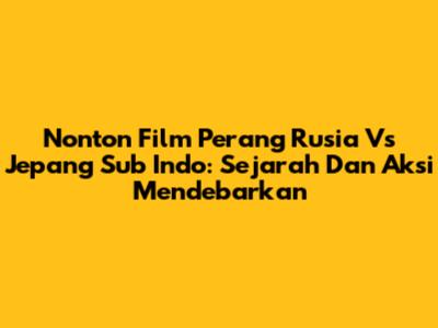 Nonton Film Perang Rusia Vs Jepang Sub Indo: Sejarah Dan Aksi Mendebarkan