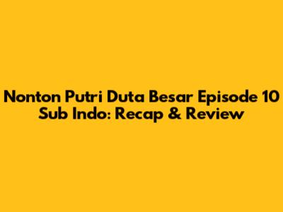 Nonton Putri Duta Besar Episode 10 Sub Indo: Recap & Review