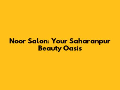 Noor Salon: Your Saharanpur Beauty Oasis