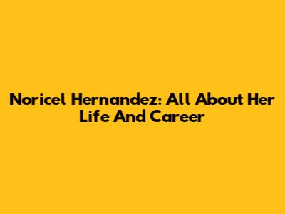 Noricel Hernandez: All About Her Life And Career