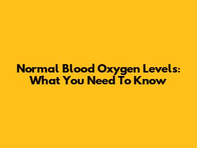 Normal Blood Oxygen Levels: What You Need To Know