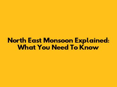 North East Monsoon Explained: What You Need To Know