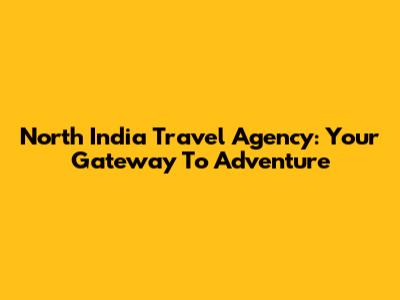 North India Travel Agency: Your Gateway To Adventure