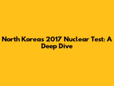 North Korea's 2017 Nuclear Test: A Deep Dive