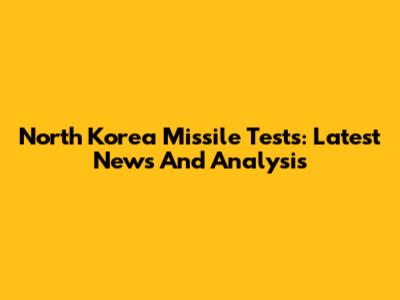 North Korea Missile Tests: Latest News And Analysis