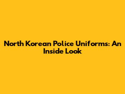 North Korean Police Uniforms: An Inside Look