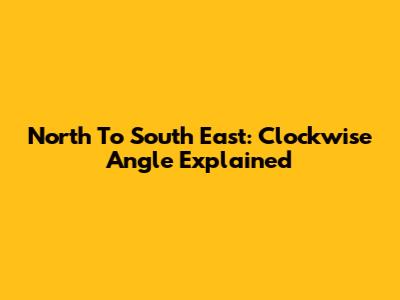 North To South East: Clockwise Angle Explained