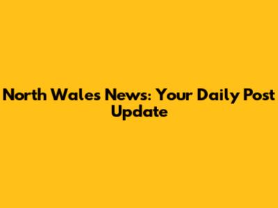 North Wales News: Your Daily Post Update