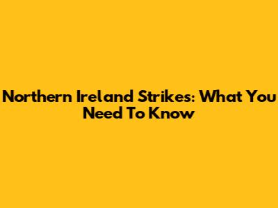 Northern Ireland Strikes: What You Need To Know
