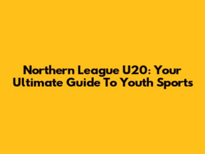 Northern League U20: Your Ultimate Guide To Youth Sports