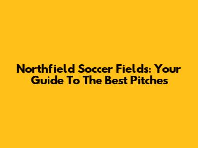 Northfield Soccer Fields: Your Guide To The Best Pitches