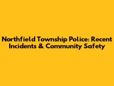 Northfield Township Police: Recent Incidents & Community Safety