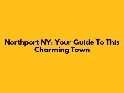 Northport NY: Your Guide To This Charming Town