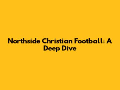 Northside Christian Football: A Deep Dive