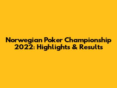 Norwegian Poker Championship 2022: Highlights & Results