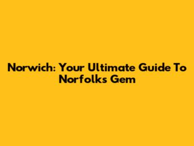 Norwich: Your Ultimate Guide To Norfolk's Gem