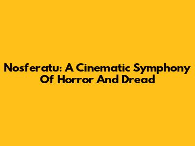 Nosferatu: A Cinematic Symphony Of Horror And Dread