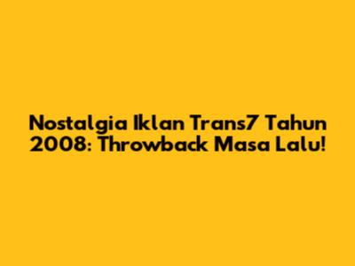 Nostalgia Iklan Trans7 Tahun 2008: Throwback Masa Lalu!