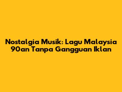 Nostalgia Musik: Lagu Malaysia 90an Tanpa Gangguan Iklan