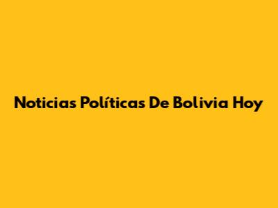 Noticias Políticas De Bolivia Hoy