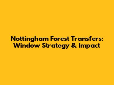 Nottingham Forest Transfers: Window Strategy & Impact