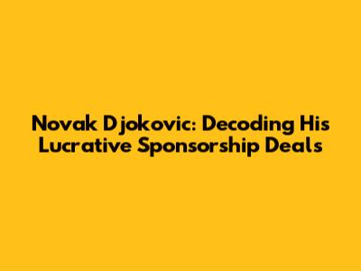Novak Djokovic: Decoding His Lucrative Sponsorship Deals