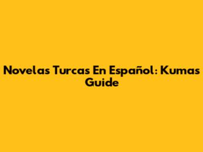 Novelas Turcas En Español: Kuma's Guide