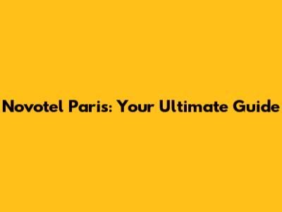 Novotel Paris: Your Ultimate Guide